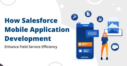 How Salesforce Mobile Application Development Enhance Field Service Efficiency